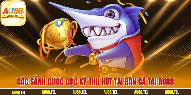 Các sảnh cược cực kỳ thu hút tại bắn cá tại AU88