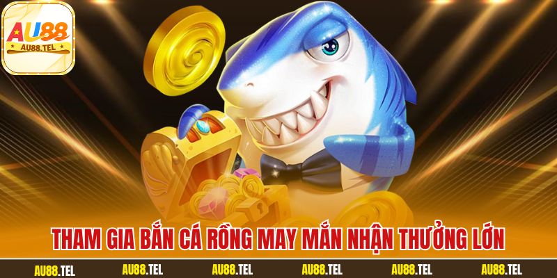 Tham gia bắn cá rồng may mắn nhận thưởng lớn